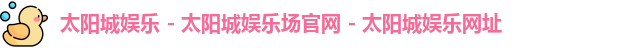 太阳城娱乐 - 太阳城娱乐场官网 - 太阳城娱乐网址